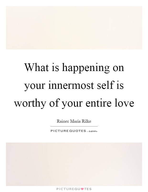 What is happening on your innermost self is worthy of your entire love Picture Quote #1