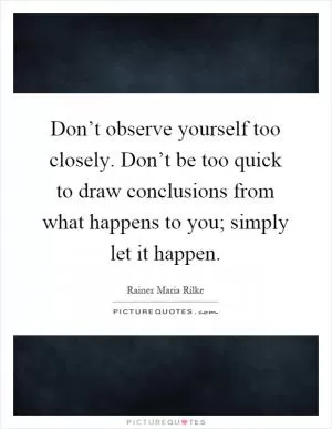 Don’t observe yourself too closely. Don’t be too quick to draw conclusions from what happens to you; simply let it happen Picture Quote #1