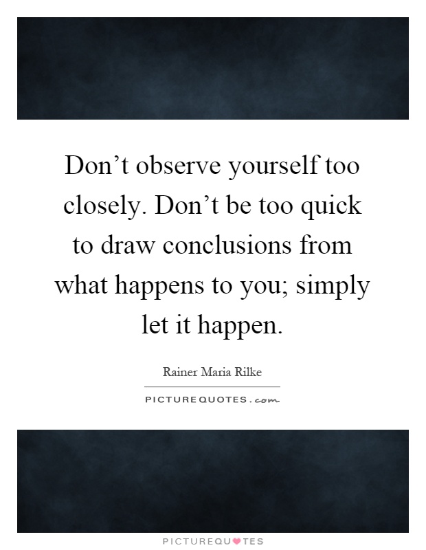 Don't observe yourself too closely. Don't be too quick to draw conclusions from what happens to you; simply let it happen Picture Quote #1