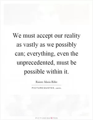 We must accept our reality as vastly as we possibly can; everything, even the unprecedented, must be possible within it Picture Quote #1