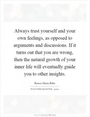 Always trust yourself and your own feelings, as opposed to arguments and discussions. If it turns out that you are wrong, then the natural growth of your inner life will eventually guide you to other insights Picture Quote #1