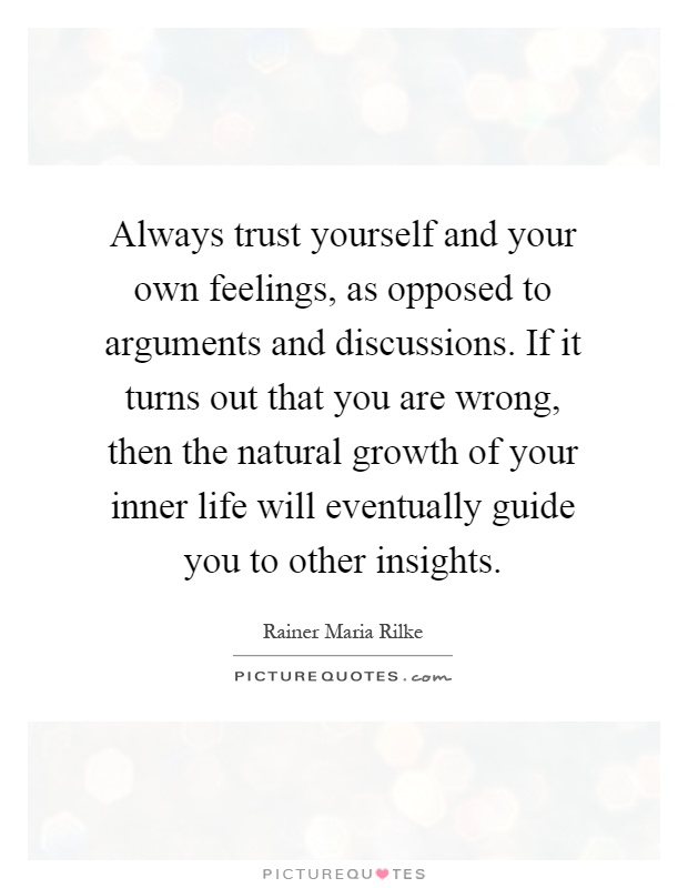 Always trust yourself and your own feelings, as opposed to arguments and discussions. If it turns out that you are wrong, then the natural growth of your inner life will eventually guide you to other insights Picture Quote #1
