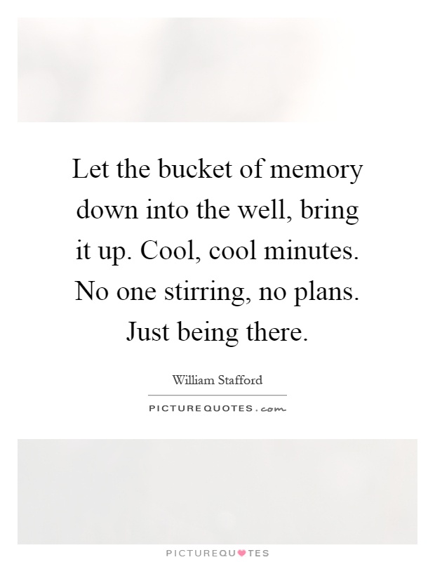 Let the bucket of memory down into the well, bring it up. Cool, cool minutes. No one stirring, no plans. Just being there Picture Quote #1