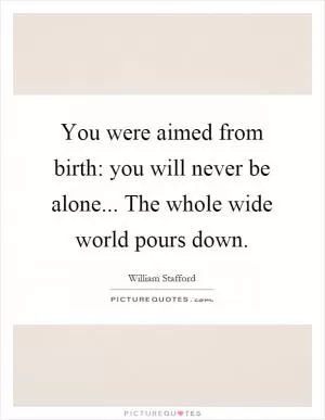 You were aimed from birth: you will never be alone... The whole wide world pours down Picture Quote #1