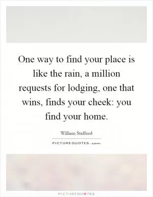One way to find your place is like the rain, a million requests for lodging, one that wins, finds your cheek: you find your home Picture Quote #1