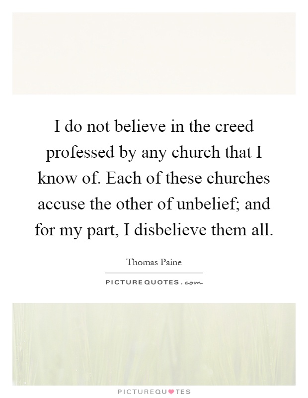 I do not believe in the creed professed by any church that I know of. Each of these churches accuse the other of unbelief; and for my part, I disbelieve them all Picture Quote #1