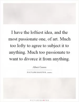 I have the loftiest idea, and the most passionate one, of art. Much too lofty to agree to subject it to anything. Much too passionate to want to divorce it from anything Picture Quote #1