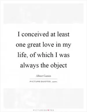 I conceived at least one great love in my life, of which I was always the object Picture Quote #1