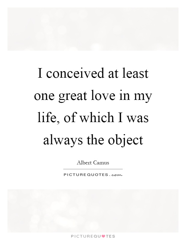I conceived at least one great love in my life, of which I was always the object Picture Quote #1
