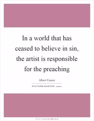 In a world that has ceased to believe in sin, the artist is responsible for the preaching Picture Quote #1