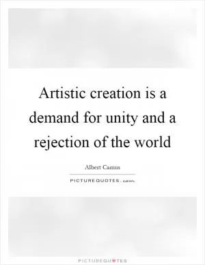 Artistic creation is a demand for unity and a rejection of the world Picture Quote #1