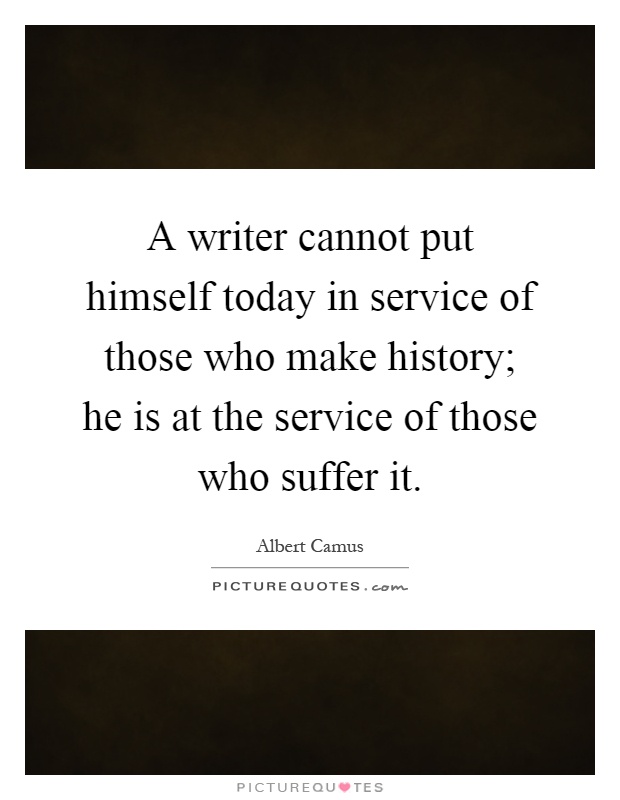 A writer cannot put himself today in service of those who make history; he is at the service of those who suffer it Picture Quote #1