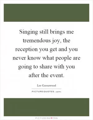 Singing still brings me tremendous joy, the reception you get and you never know what people are going to share with you after the event Picture Quote #1