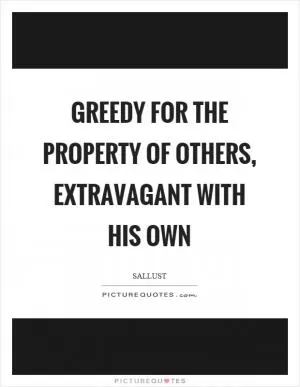 Greedy for the property of others, extravagant with his own Picture Quote #1