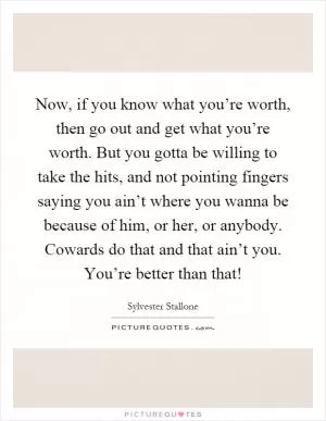 Now, if you know what you’re worth, then go out and get what you’re worth. But you gotta be willing to take the hits, and not pointing fingers saying you ain’t where you wanna be because of him, or her, or anybody. Cowards do that and that ain’t you. You’re better than that! Picture Quote #1