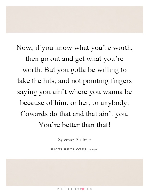 Now, if you know what you're worth, then go out and get what you're worth. But you gotta be willing to take the hits, and not pointing fingers saying you ain't where you wanna be because of him, or her, or anybody. Cowards do that and that ain't you. You're better than that! Picture Quote #1