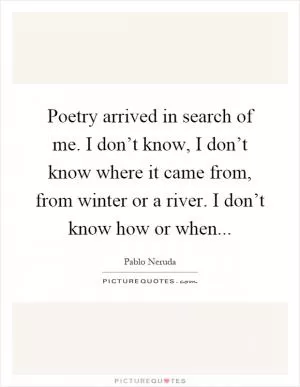 Poetry arrived in search of me. I don’t know, I don’t know where it came from, from winter or a river. I don’t know how or when Picture Quote #1