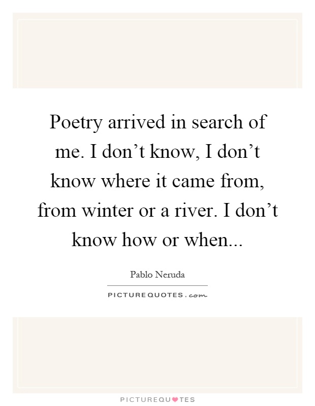 Poetry arrived in search of me. I don't know, I don't know where it came from, from winter or a river. I don't know how or when Picture Quote #1