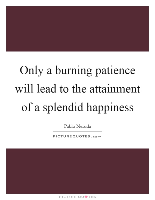 Only a burning patience will lead to the attainment of a splendid happiness Picture Quote #1