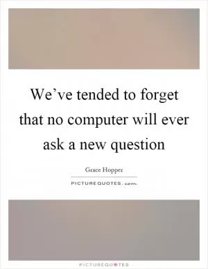 We’ve tended to forget that no computer will ever ask a new question Picture Quote #1