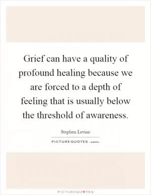 Grief can have a quality of profound healing because we are forced to a depth of feeling that is usually below the threshold of awareness Picture Quote #1
