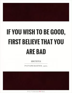 If you wish to be good, first believe that you are bad Picture Quote #1