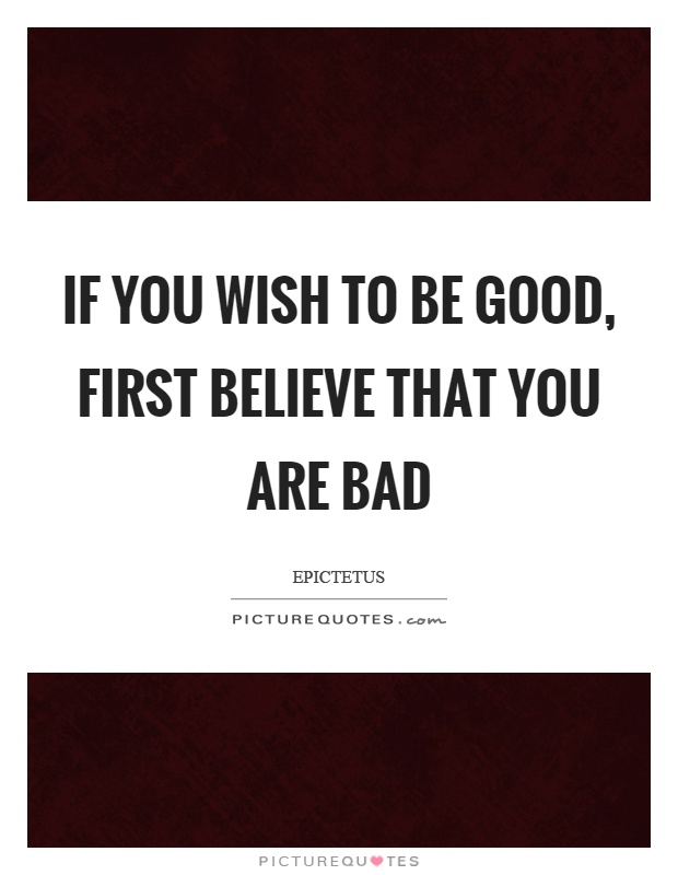 If you wish to be good, first believe that you are bad Picture Quote #1