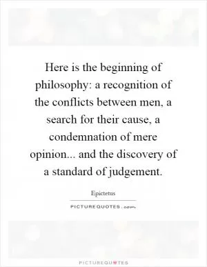 Here is the beginning of philosophy: a recognition of the conflicts between men, a search for their cause, a condemnation of mere opinion... and the discovery of a standard of judgement Picture Quote #1