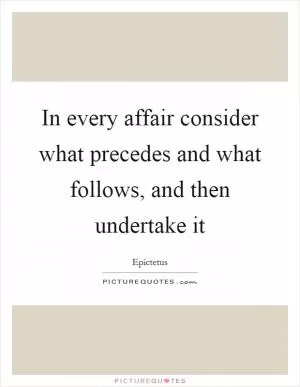 In every affair consider what precedes and what follows, and then undertake it Picture Quote #1