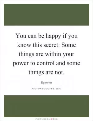 You can be happy if you know this secret: Some things are within your power to control and some things are not Picture Quote #1
