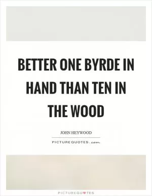 Better one byrde in hand than ten in the wood Picture Quote #1
