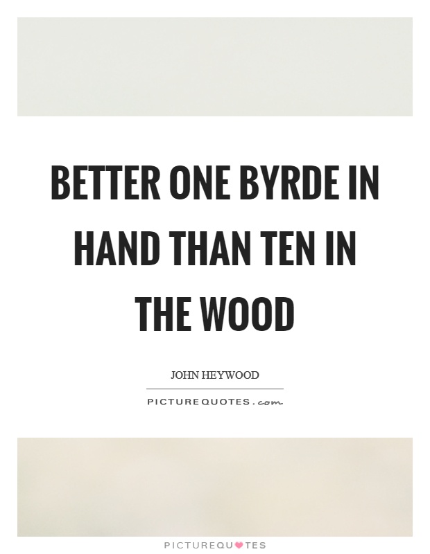 Better one byrde in hand than ten in the wood Picture Quote #1