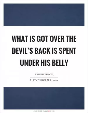 What is got over the devil’s back is spent under his belly Picture Quote #1