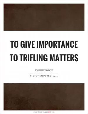 To give importance to trifling matters Picture Quote #1