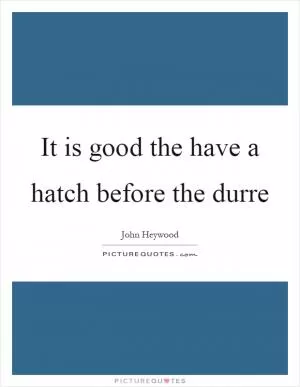 It is good the have a hatch before the durre Picture Quote #1