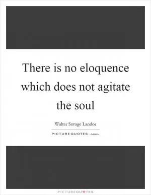 There is no eloquence which does not agitate the soul Picture Quote #1