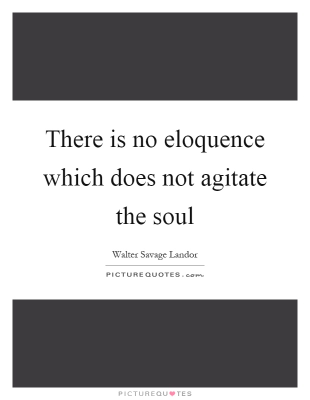 There is no eloquence which does not agitate the soul Picture Quote #1