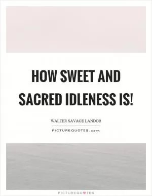 How sweet and sacred idleness is! Picture Quote #1