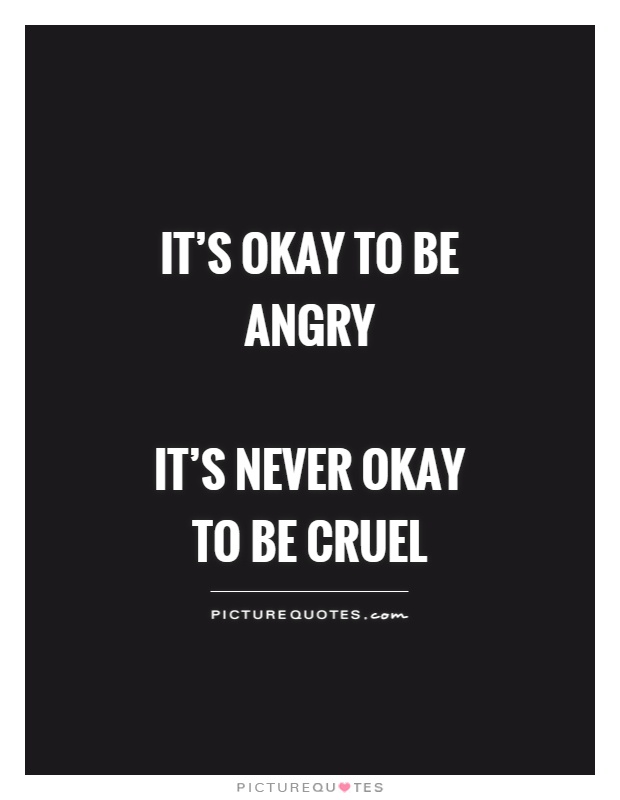 It's okay to be angry   It's never okay to be cruel Picture Quote #1