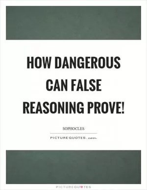 How dangerous can false reasoning prove! Picture Quote #1