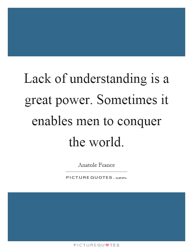 Lack of understanding is a great power. Sometimes it enables men to conquer the world Picture Quote #1