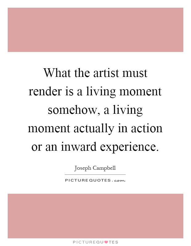 What the artist must render is a living moment somehow, a living moment actually in action or an inward experience Picture Quote #1