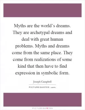 Myths are the world’s dreams. They are archetypal dreams and deal with great human problems. Myths and dreams come from the same place. They come from realizations of some kind that then have to find expression in symbolic form Picture Quote #1