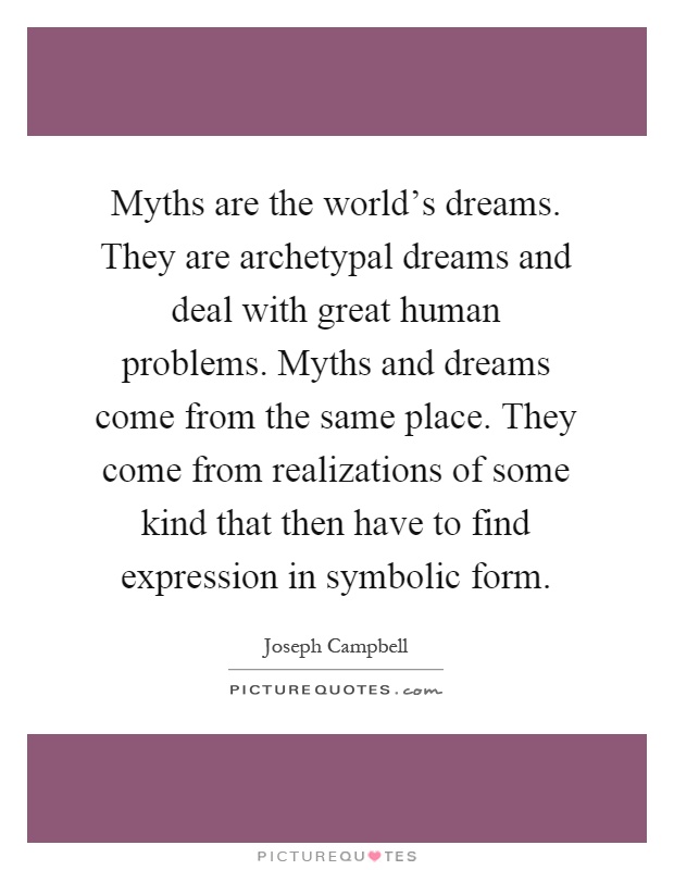 Myths are the world's dreams. They are archetypal dreams and deal with great human problems. Myths and dreams come from the same place. They come from realizations of some kind that then have to find expression in symbolic form Picture Quote #1