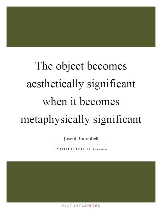 The object becomes aesthetically significant when it becomes metaphysically significant Picture Quote #1