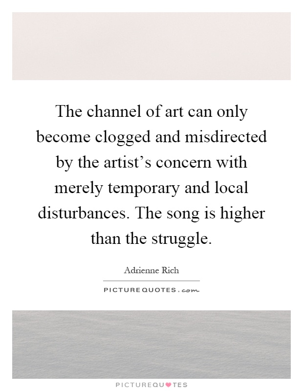 The channel of art can only become clogged and misdirected by the artist's concern with merely temporary and local disturbances. The song is higher than the struggle Picture Quote #1