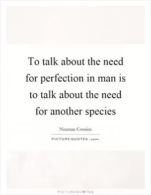To talk about the need for perfection in man is to talk about the need for another species Picture Quote #1