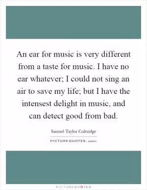 An ear for music is very different from a taste for music. I have no ear whatever; I could not sing an air to save my life; but I have the intensest delight in music, and can detect good from bad Picture Quote #1
