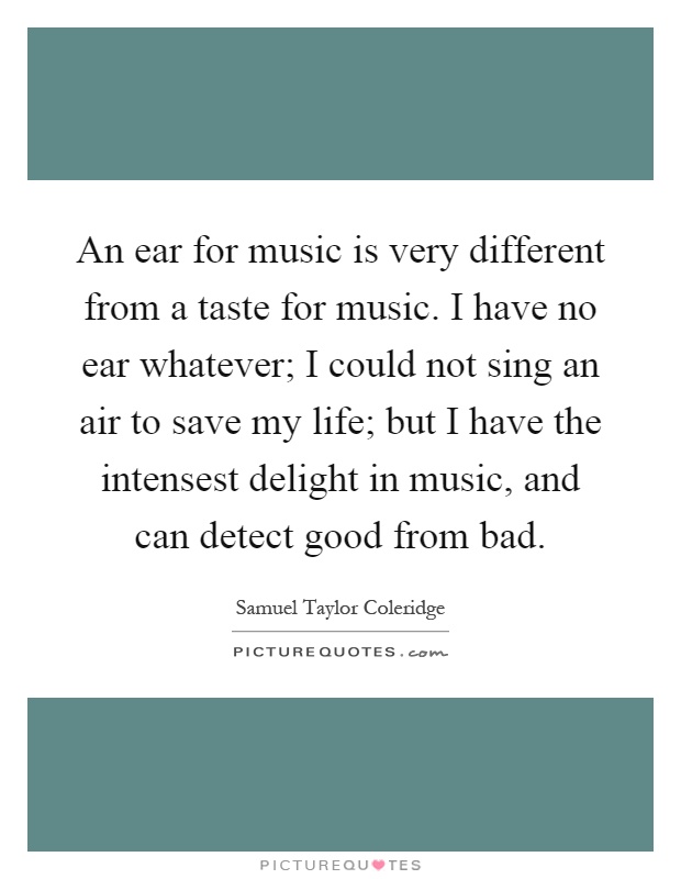 An ear for music is very different from a taste for music. I have no ear whatever; I could not sing an air to save my life; but I have the intensest delight in music, and can detect good from bad Picture Quote #1