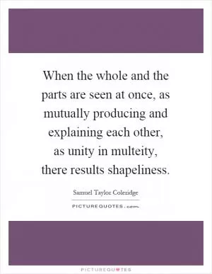 When the whole and the parts are seen at once, as mutually producing and explaining each other, as unity in multeity, there results shapeliness Picture Quote #1